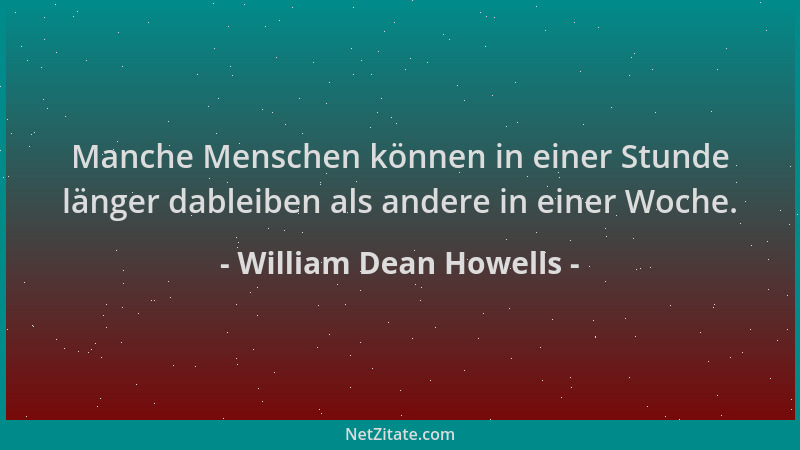 William Dean Howells - Manche Menschen können in einer Stunde länger dableiben als andere in einer Woche....