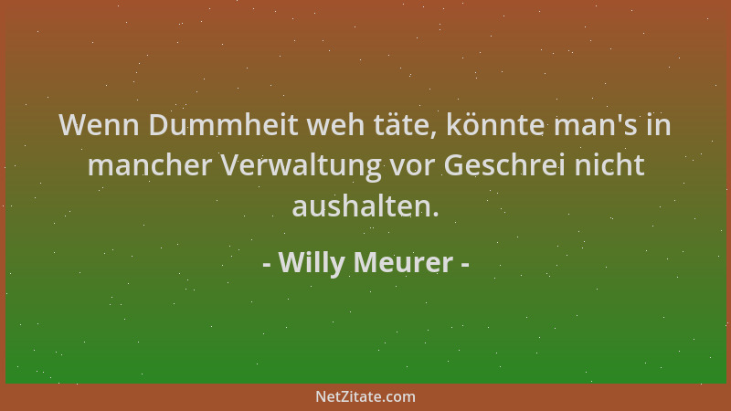 Willy Meurer - Wenn Dummheit weh täte, könnte man 's in mancher Verwaltung vor Geschrei nicht aushalten....