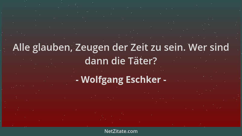 Wolfgang Eschker - Alle glauben, Zeugen der Zeit zu sein. Wer sind dann die Täter?...
