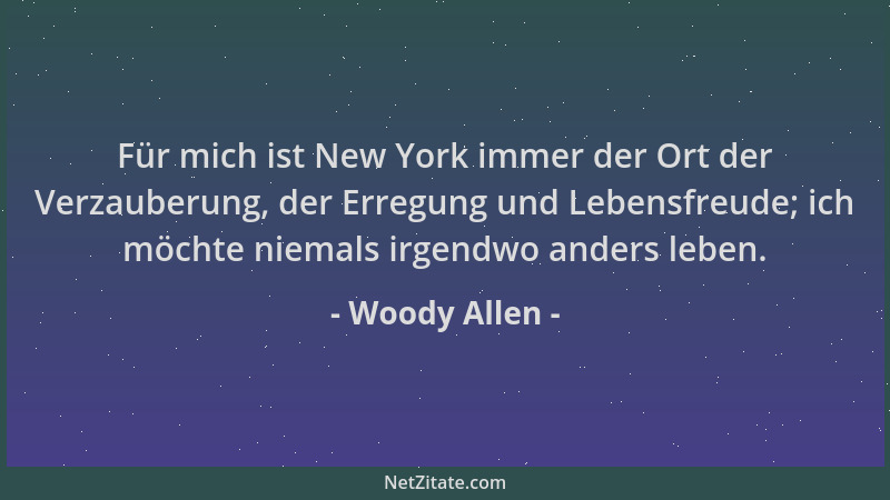 Woody Allen - Für mich ist New York immer der Ort der Verzauberung, der Erregung und Lebensfreude; ich möchte niemals irgen...