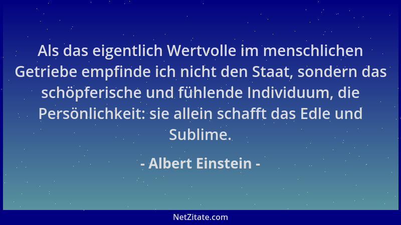 Albert Einstein - Als das eigentlich Wertvolle im menschlichen Getriebe empfinde ich nicht den Staat, sondern das schöpferi...