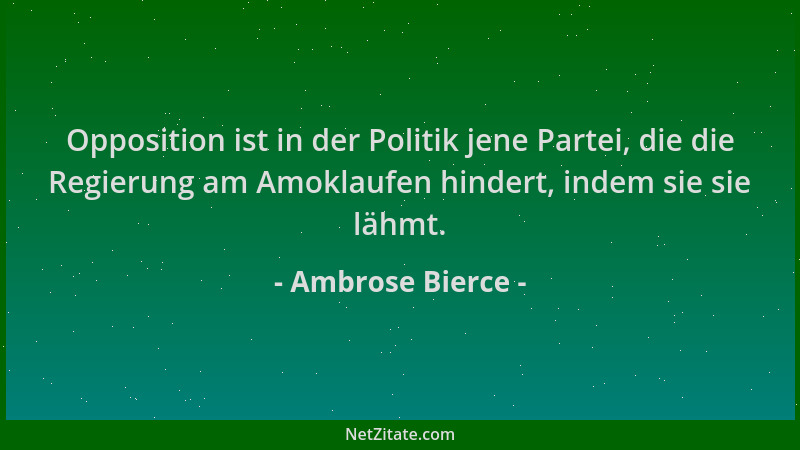 Ambrose Bierce - Opposition ist in der Politik jene Partei, die die Regierung am Amoklaufen hindert, indem sie sie lähmt....