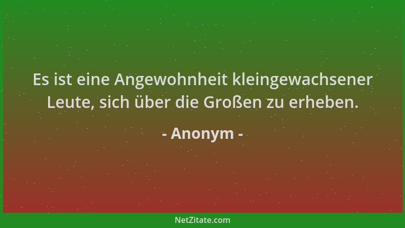 Anonym - Es ist eine Angewohnheit kleingewachsener Leute, sich über die Großen zu erheben....