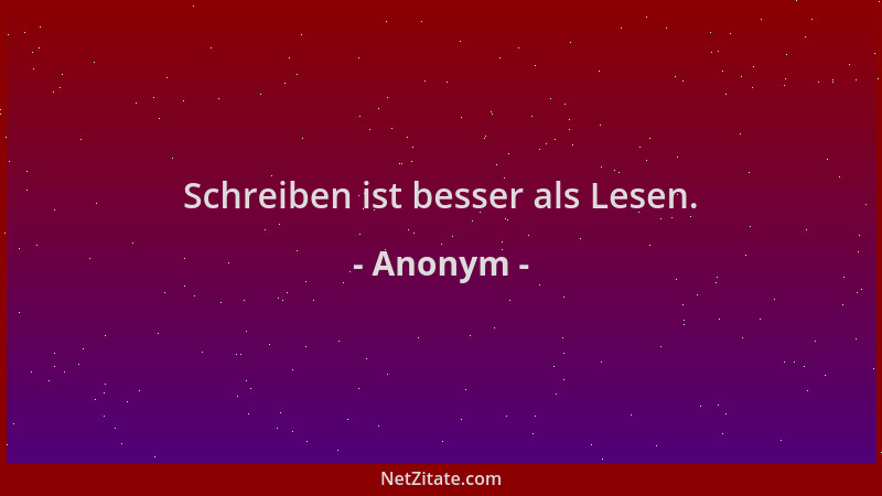 Anonym - Schreiben ist besser als Lesen....