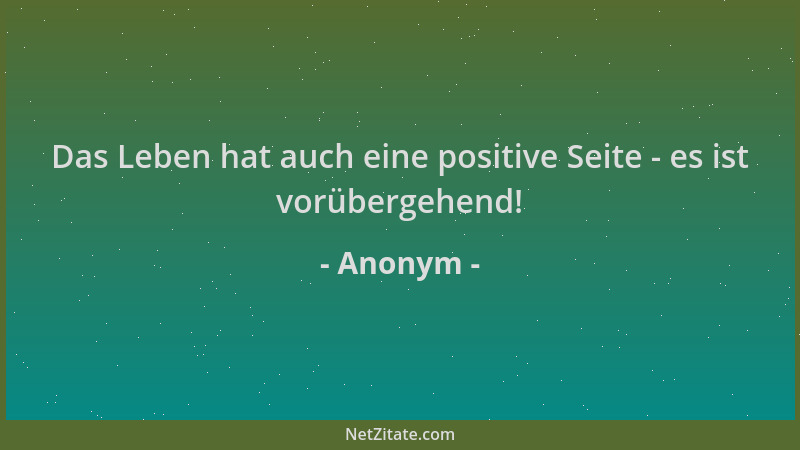 Anonym - Das Leben hat auch eine positive Seite - es ist vorübergehend!...