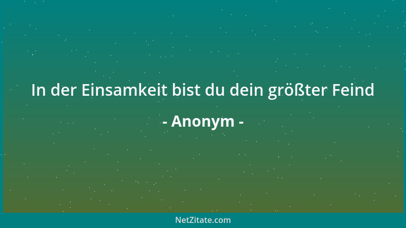 Anonym - In der Einsamkeit bist du dein größter Feind...