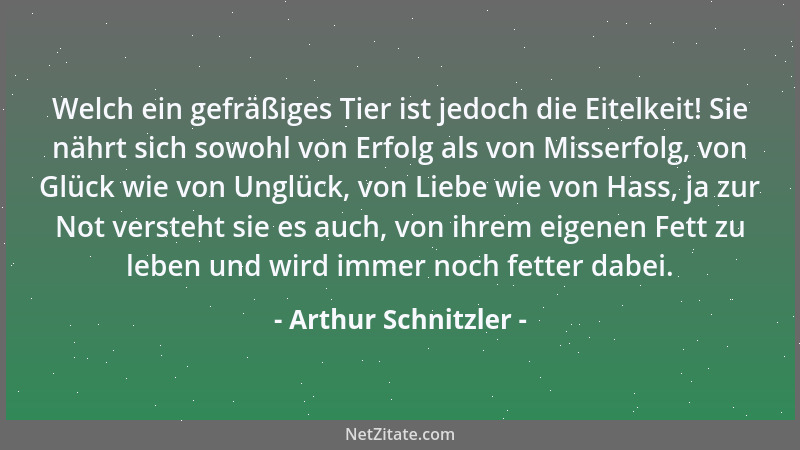 Arthur Schnitzler - Welch ein gefräßiges Tier ist jedoch die Eitelkeit! Sie nährt sich sowohl von Erfolg als von Misserfolg...