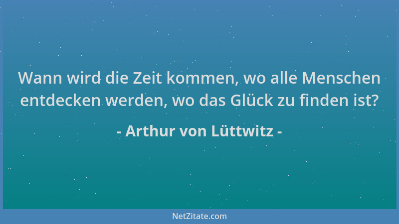 Arthur von Lüttwitz - Wann wird die Zeit kommen, wo alle Menschen entdecken werden, wo das Glück zu finden ist?...