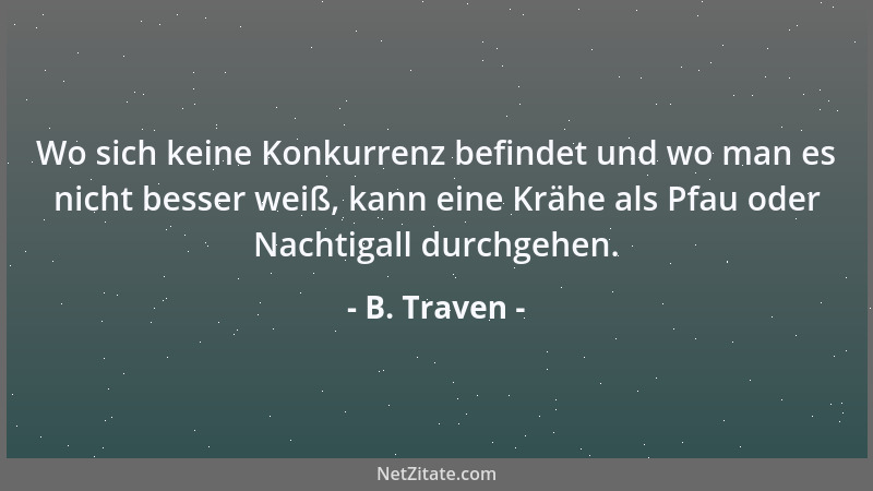 B. Traven - Wo sich keine Konkurrenz befindet und wo man es nicht besser weiß, kann eine Krähe als Pfau oder Nachtigall dur...