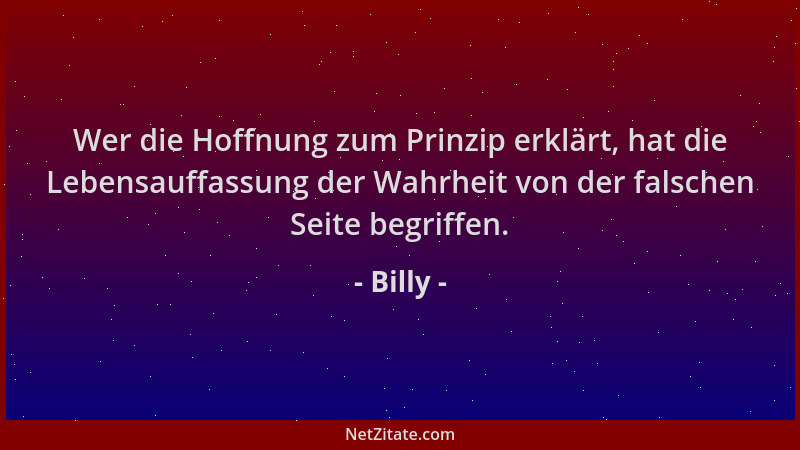 Billy - Wer die Hoffnung zum Prinzip erklärt, hat die Lebensauffassung der Wahrheit von der falschen Seite begriffen....