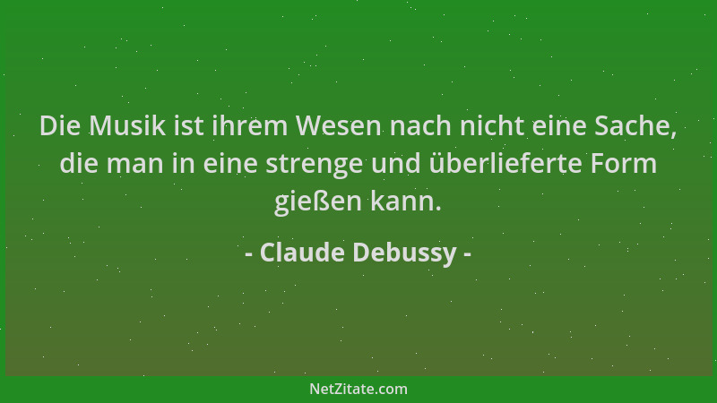 Claude Debussy - Die Musik ist ihrem Wesen nach nicht eine Sache, die man in eine strenge und überlieferte Form gießen kann...