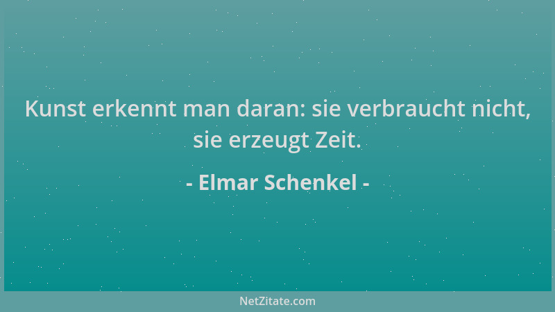 Elmar Schenkel - Kunst erkennt man daran: sie verbraucht nicht, sie erzeugt Zeit....