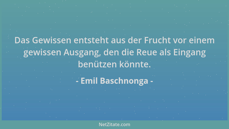 Emil Baschnonga - Das Gewissen entsteht aus der Frucht vor einem gewissen Ausgang, den die Reue als Eingang benützen könnte...