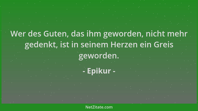 Epikur - Wer des Guten, das ihm geworden, nicht mehr gedenkt, ist in seinem Herzen ein Greis geworden....