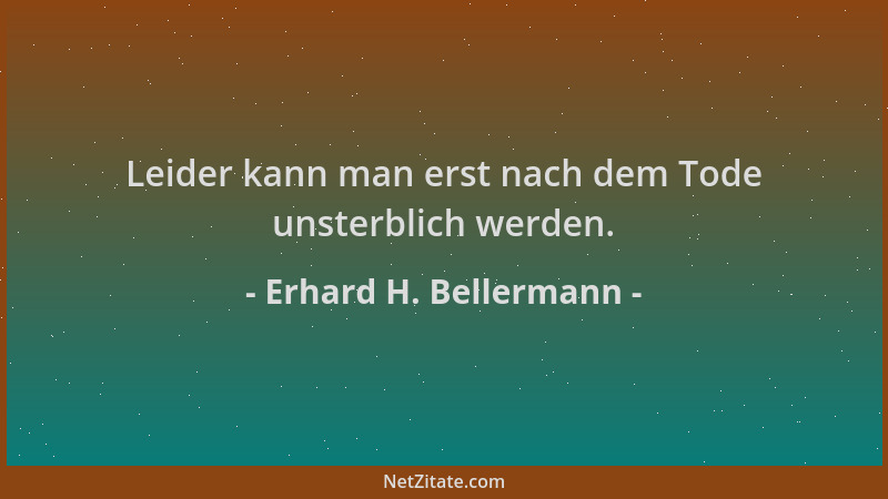 Erhard H. Bellermann - Leider kann man erst nach dem Tode unsterblich werden....