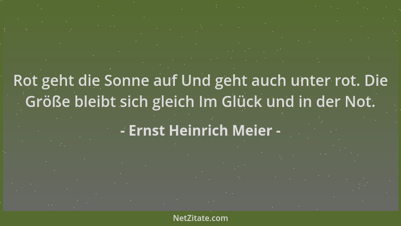 Ernst Heinrich Meier - Rot geht die Sonne auf Und geht auch unter rot. Die Größe bleibt sich gleich Im Glück und in der Not...
