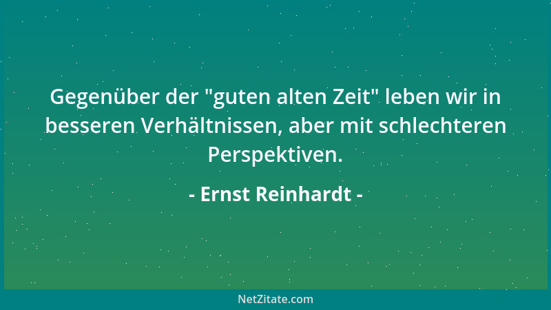 Ernst Reinhardt - Gegenüber der  "guten alten Zeit " leben wir in besseren Verhältnissen, aber mit schlechteren Perspektiven....