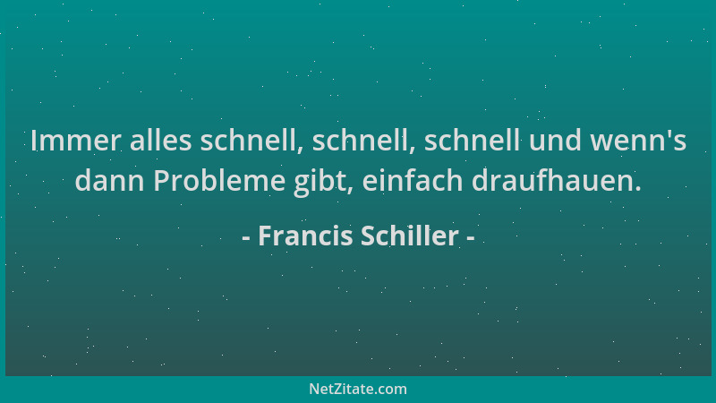 Francis Schiller - Immer alles schnell, schnell, schnell und wenn 's dann Probleme gibt, einfach draufhauen....