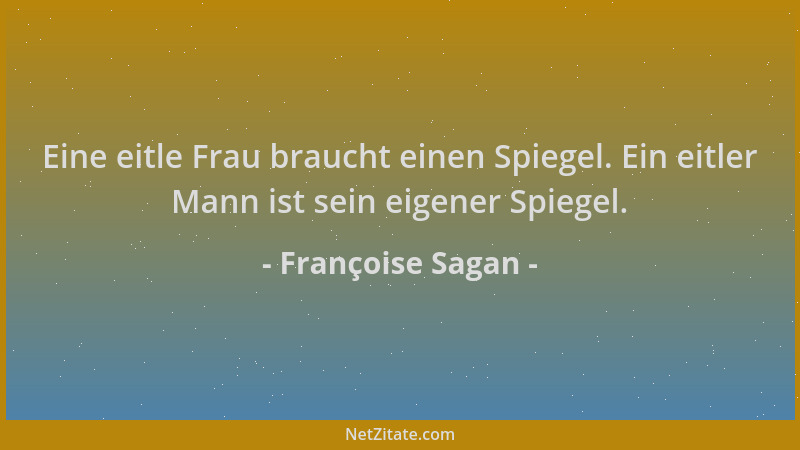 Françoise Sagan - Eine eitle Frau braucht einen Spiegel. Ein eitler Mann ist sein eigener Spiegel....