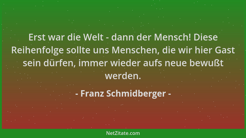 Franz Schmidberger - Erst war die Welt - dann der Mensch! Diese Reihenfolge sollte uns Menschen, die wir hier Gast sein dür...