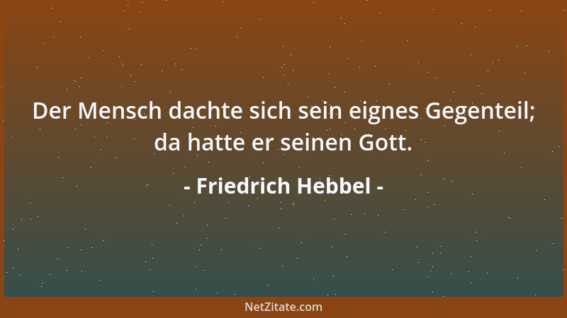 Friedrich Hebbel - Der Mensch dachte sich sein eignes Gegenteil; da hatte er seinen Gott....