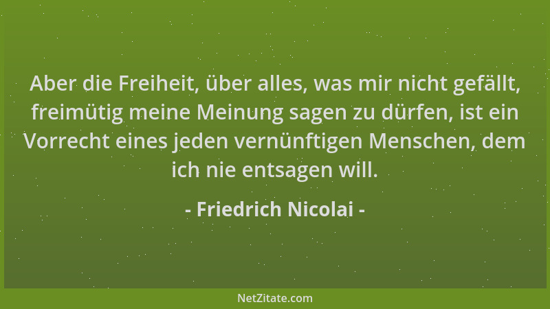 Friedrich Nicolai - Aber die Freiheit, über alles, was mir nicht gefällt, freimütig meine Meinung sagen zu dürfen, ist ein...