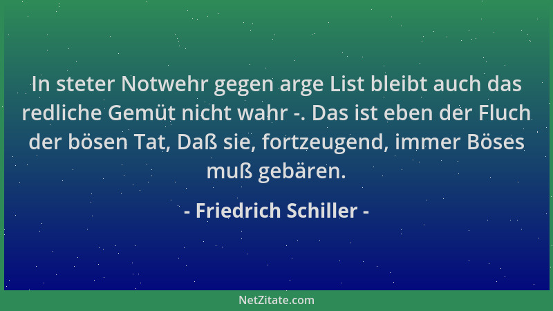 Friedrich Schiller - In steter Notwehr gegen arge List bleibt auch das redliche Gemüt nicht wahr -. Das ist eben der Fluch...