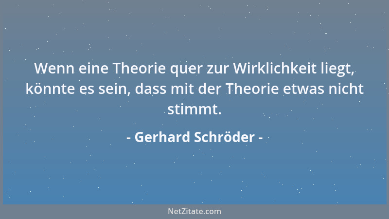 Gerhard Schröder - Wenn eine Theorie quer zur Wirklichkeit liegt, könnte es sein, dass mit der Theorie etwas nicht stimmt....