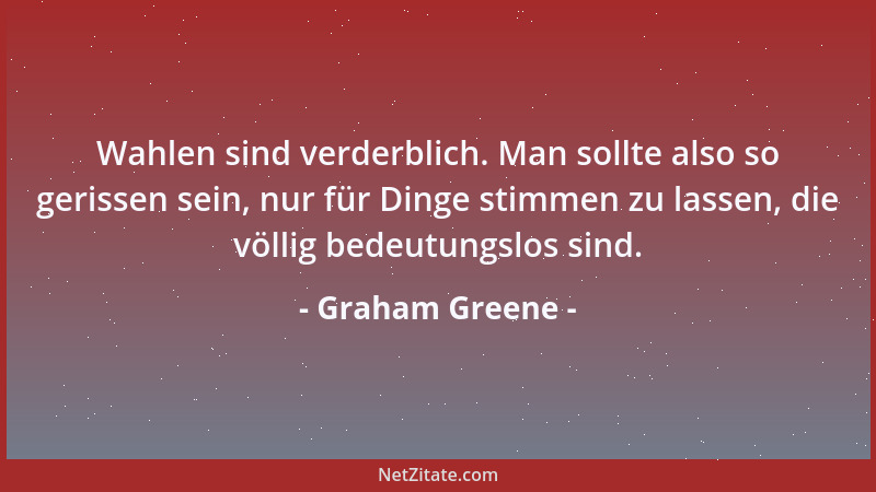 Graham Greene - Wahlen sind verderblich. Man sollte also so gerissen sein, nur für Dinge stimmen zu lassen, die völlig bede...