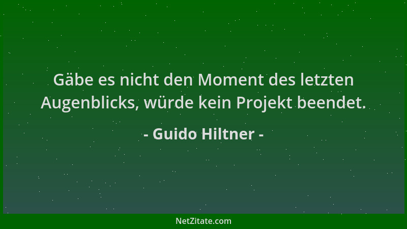 Guido Hiltner - Gäbe es nicht den Moment des letzten Augenblicks, würde kein Projekt beendet....