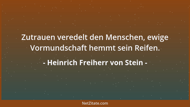 Heinrich Freiherr von Stein - Zutrauen veredelt den Menschen, ewige Vormundschaft hemmt sein Reifen....