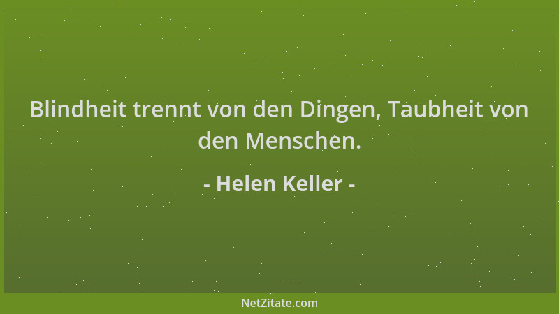 Helen Keller - Blindheit trennt von den Dingen, Taubheit von den Menschen....