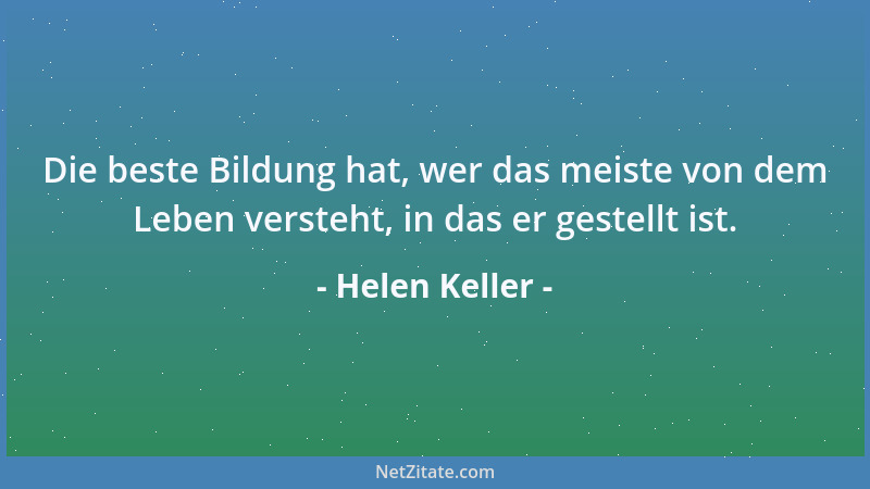 Helen Keller - Die beste Bildung hat, wer das meiste von dem Leben versteht, in das er gestellt ist....