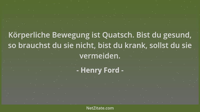 Henry Ford - Körperliche Bewegung ist Quatsch. Bist du gesund, so brauchst du sie nicht, bist du krank, sollst du sie verme...