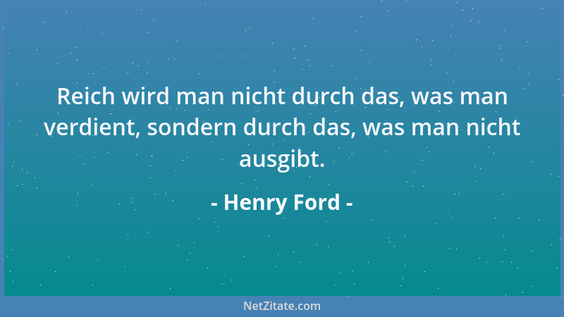 Henry Ford - Reich wird man nicht durch das, was man verdient, sondern durch das, was man nicht ausgibt....