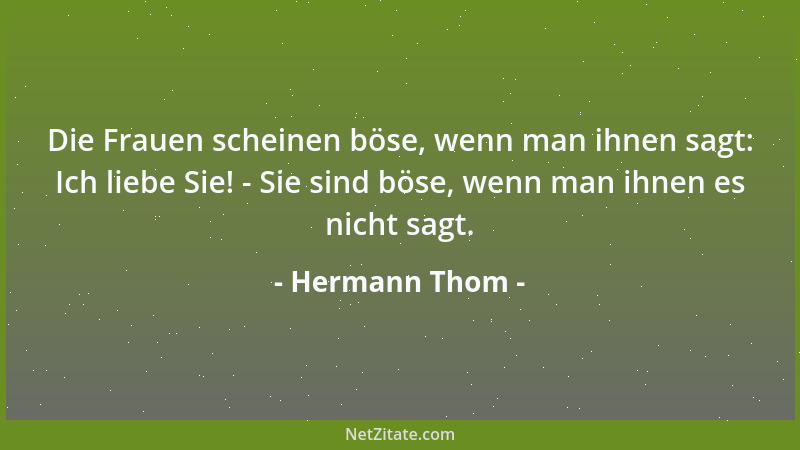 Hermann Thom - Die Frauen scheinen böse, wenn man ihnen sagt: Ich liebe Sie! - Sie sind böse, wenn man ihnen es nicht sagt....