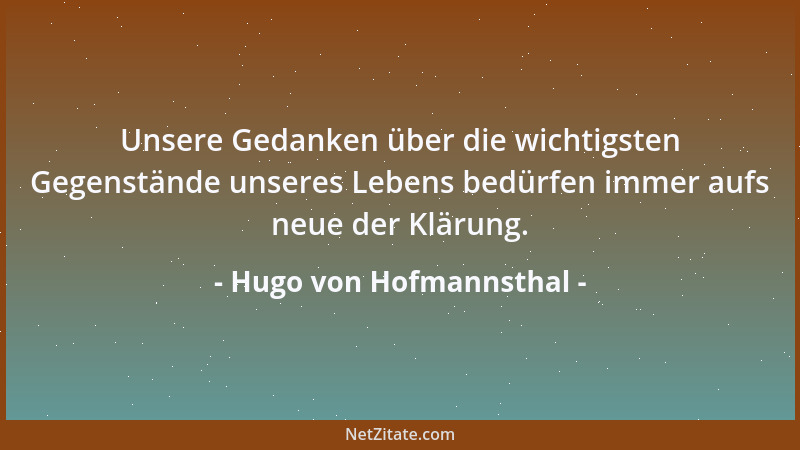 Hugo von Hofmannsthal - Unsere Gedanken über die wichtigsten Gegenstände unseres Lebens bedürfen immer aufs neue der Klärun...