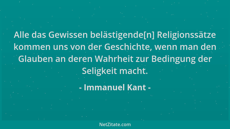 Immanuel Kant - Alle das Gewissen belästigende[n] Religionssätze kommen uns von der Geschichte, wenn man den Glauben an der...