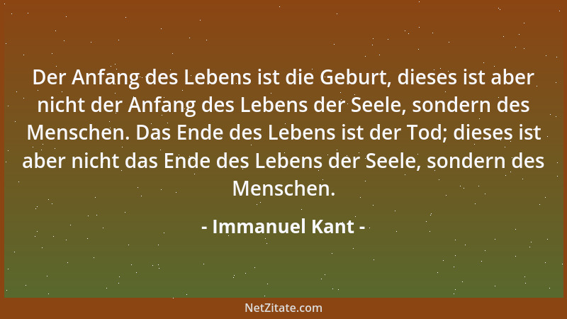 Immanuel Kant - Der Anfang des Lebens ist die Geburt, dieses ist aber nicht der Anfang des Lebens der Seele, sondern des Me...