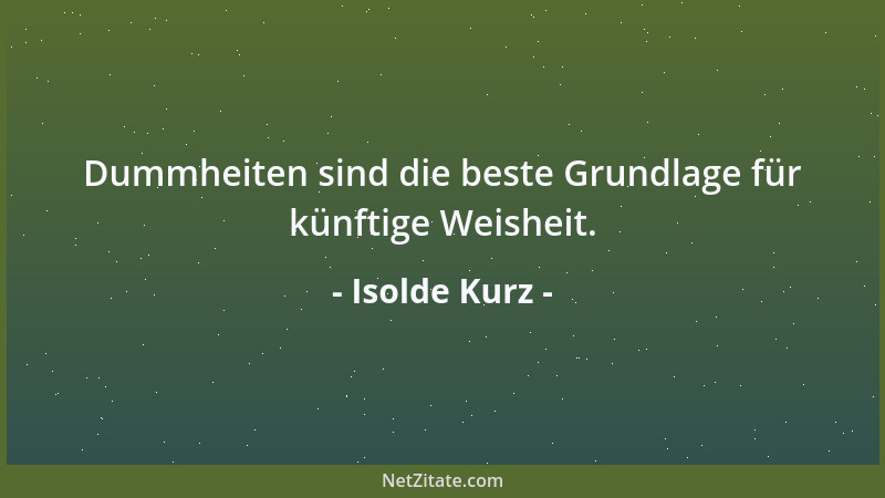 Isolde Kurz - Dummheiten sind die beste Grundlage für künftige Weisheit....