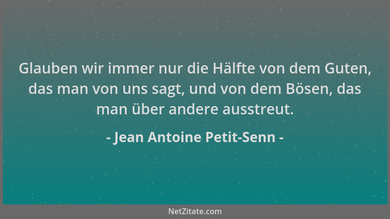 Jean Antoine Petit-Senn - Glauben wir immer nur die Hälfte von dem Guten, das man von uns sagt, und von dem Bösen, das man...