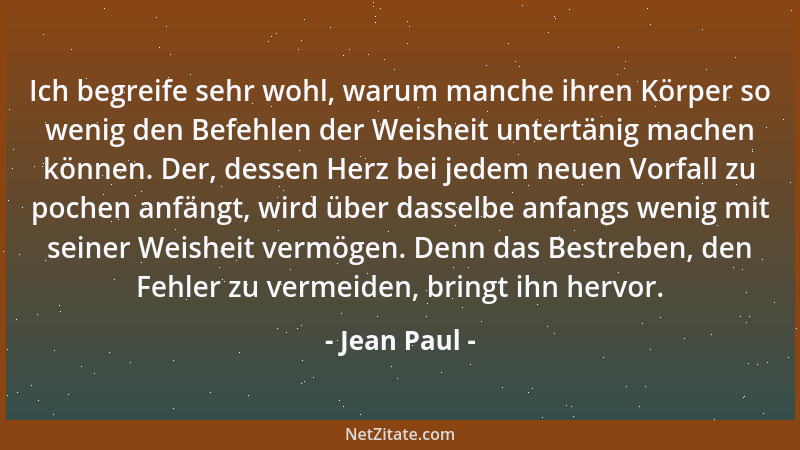 Jean Paul - Ich begreife sehr wohl, warum manche ihren Körper so wenig den Befehlen der Weisheit untertänig machen können....