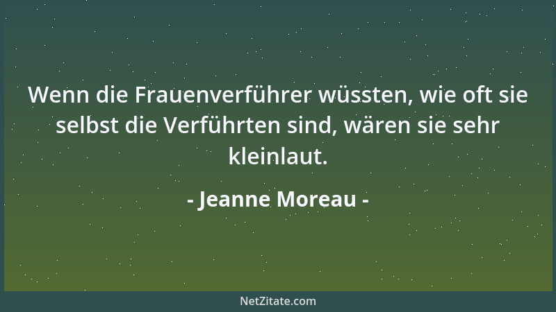 Jeanne Moreau - Wenn die Frauenverführer wüssten, wie oft sie selbst die Verführten sind, wären sie sehr kleinlaut....