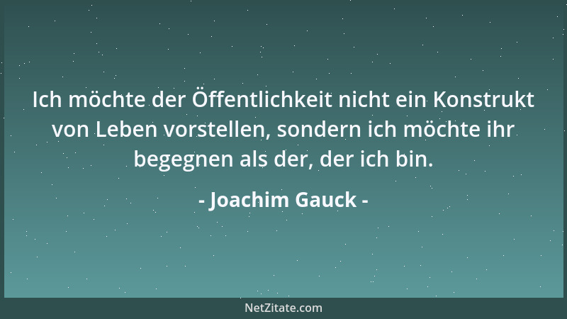 Joachim Gauck - Ich möchte der Öffentlichkeit nicht ein Konstrukt von Leben vorstellen, sondern ich möchte ihr begegnen als...