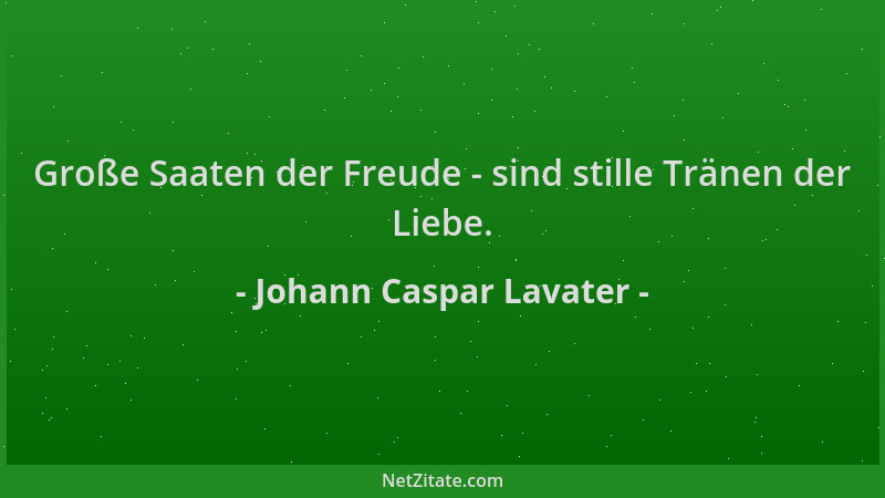Johann Caspar Lavater - Große Saaten der Freude - sind stille Tränen der Liebe....