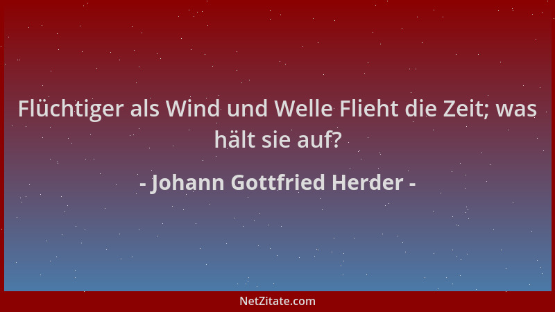 Johann Gottfried Herder - Flüchtiger als Wind und Welle Flieht die Zeit; was hält sie auf?...