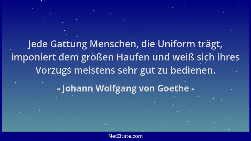 Johann Wolfgang von Goethe - Jede Gattung Menschen, die Uniform trägt, imponiert dem großen Haufen und weiß sich ihres Vorz...