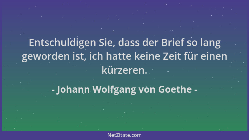 Johann Wolfgang von Goethe - Entschuldigen Sie, dass der Brief so lang geworden ist, ich hatte keine Zeit für einen kürzere...