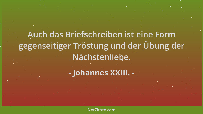 Johannes XXIII. - Auch das Briefschreiben ist eine Form gegenseitiger Tröstung und der Übung der Nächstenliebe....
