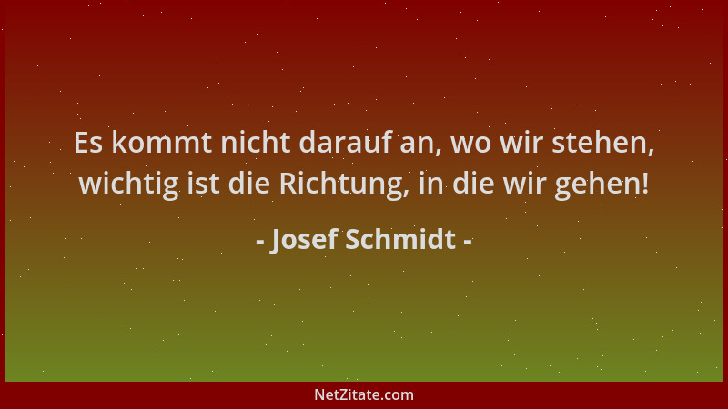 Josef Schmidt - Es kommt nicht darauf an, wo wir stehen, wichtig ist die Richtung, in die wir gehen!...